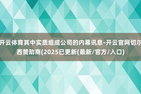 开云体育其中实质组成公司的内幕讯息-开云官网切尔西赞助商(2025已更新(最新/官方/入口)