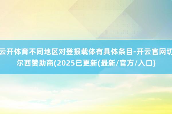 云开体育不同地区对登报载体有具体条目-开云官网切尔西赞助商(2025已更新(最新/官方/入口)