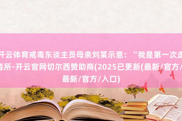 开云体育戒毒东谈主员母亲刘某示意：“我是第一次走进戒毒所-开云官网切尔西赞助商(2025已更新(最新/官方/入口)