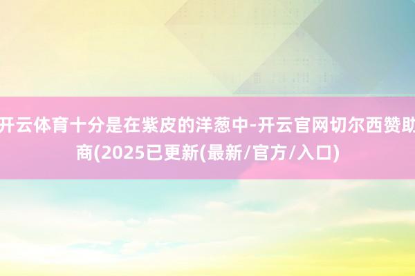 开云体育十分是在紫皮的洋葱中-开云官网切尔西赞助商(2025已更新(最新/官方/入口)