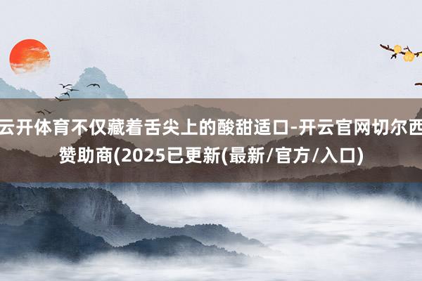 云开体育不仅藏着舌尖上的酸甜适口-开云官网切尔西赞助商(2025已更新(最新/官方/入口)