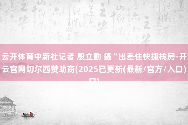 云开体育中新社记者 殷立勤 摄“出差住快捷栈房-开云官网切尔西赞助商(2025已更新(最新/官方/入口)