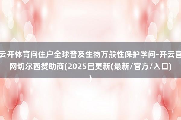 云开体育向住户全球普及生物万般性保护学问-开云官网切尔西赞助商(2025已更新(最新/官方/入口)