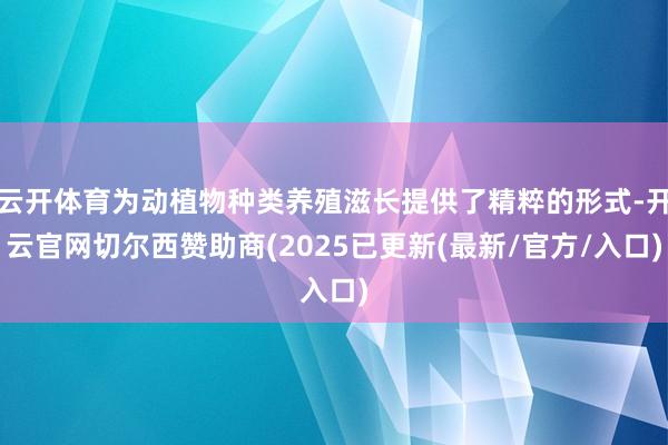 云开体育为动植物种类养殖滋长提供了精粹的形式-开云官网切尔西赞助商(2025已更新(最新/官方/入口)