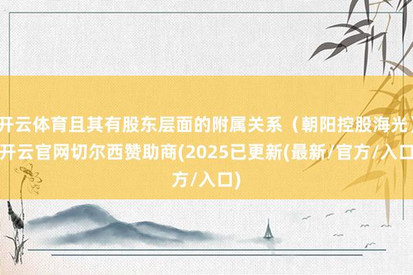 开云体育且其有股东层面的附属关系（朝阳控股海光）-开云官网切尔西赞助商(2025已更新(最新/官方/入口)