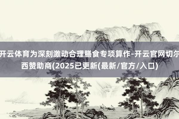 开云体育为深刻激动合理膳食专项算作-开云官网切尔西赞助商(2025已更新(最新/官方/入口)