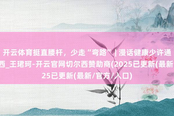 开云体育挺直腰杆，少走“弯路” | 漫话健康少许通_从属_余运西_王珺珂-开云官网切尔西赞助商(2025已更新(最新/官方/入口)