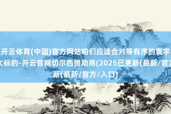开云体育(中国)官方网站咱们应适合对等有序的寰宇多极化大标的-开云官网切尔西赞助商(2025已更新(最新/官方/入口)