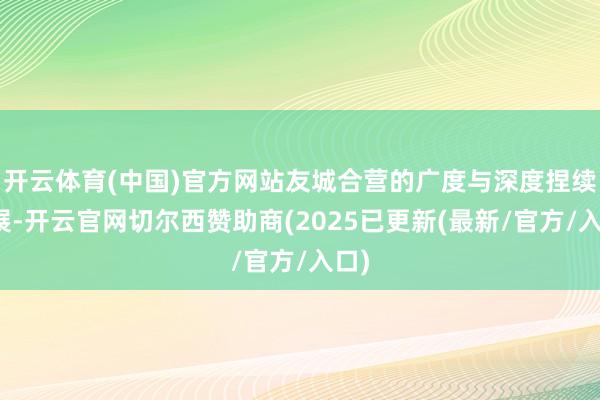 开云体育(中国)官方网站友城合营的广度与深度捏续拓展-开云官网切尔西赞助商(2025已更新(最新/官方/入口)