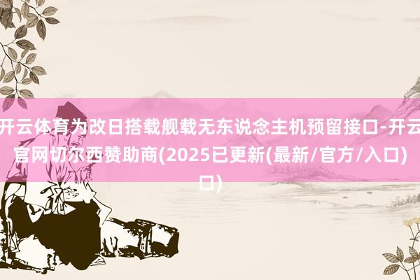 开云体育为改日搭载舰载无东说念主机预留接口-开云官网切尔西赞助商(2025已更新(最新/官方/入口)