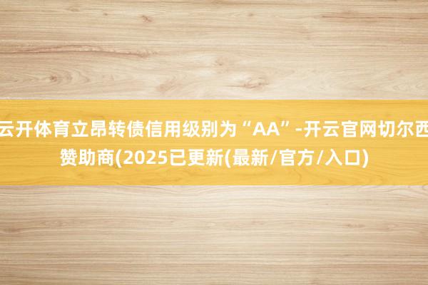 云开体育立昂转债信用级别为“AA”-开云官网切尔西赞助商(2025已更新(最新/官方/入口)