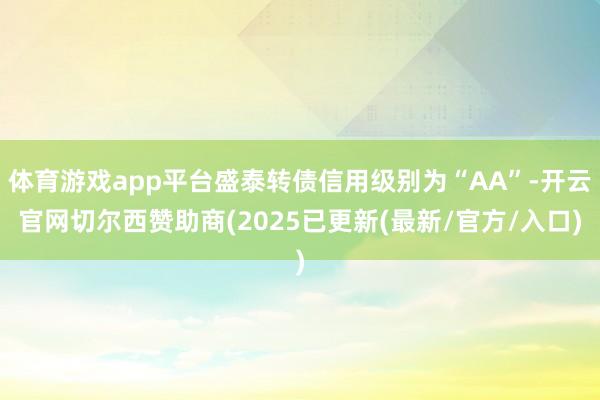 体育游戏app平台盛泰转债信用级别为“AA”-开云官网切尔西赞助商(2025已更新(最新/官方/入口)