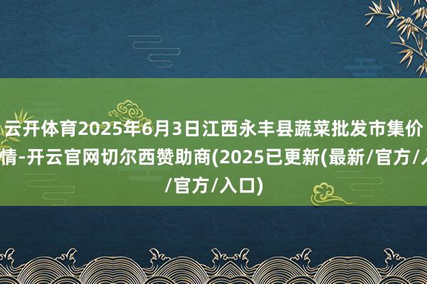 云开体育2025年6月3日江西永丰县蔬菜批发市集价钱行情-开云官网切尔西赞助商(2025已更新(最新/官方/入口)