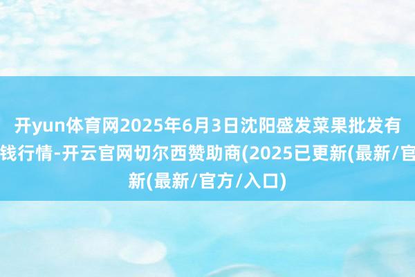 开yun体育网2025年6月3日沈阳盛发菜果批发有限公司价钱行情-开云官网切尔西赞助商(2025已更新(最新/官方/入口)