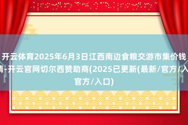 开云体育2025年6月3日江西南边食粮交游市集价钱行情-开云官网切尔西赞助商(2025已更新(最新/官方/入口)