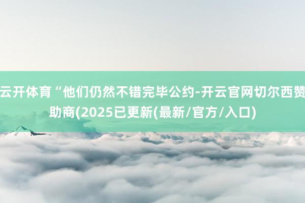 云开体育“他们仍然不错完毕公约-开云官网切尔西赞助商(2025已更新(最新/官方/入口)