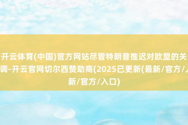 开云体育(中国)官方网站尽管特朗普推迟对欧盟的关税步调-开云官网切尔西赞助商(2025已更新(最新/官方/入口)
