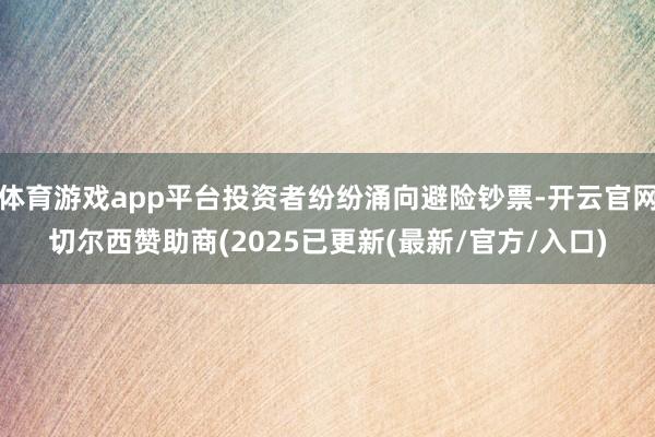体育游戏app平台投资者纷纷涌向避险钞票-开云官网切尔西赞助商(2025已更新(最新/官方/入口)
