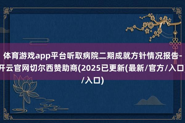 体育游戏app平台听取病院二期成就方针情况报告-开云官网切尔西赞助商(2025已更新(最新/官方/入口)