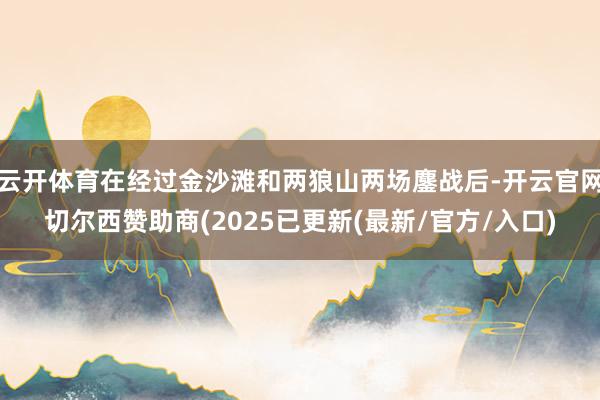 云开体育在经过金沙滩和两狼山两场鏖战后-开云官网切尔西赞助商(2025已更新(最新/官方/入口)