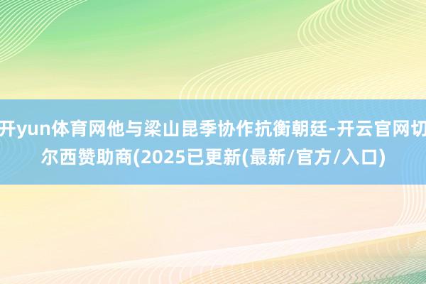 开yun体育网他与梁山昆季协作抗衡朝廷-开云官网切尔西赞助商(2025已更新(最新/官方/入口)