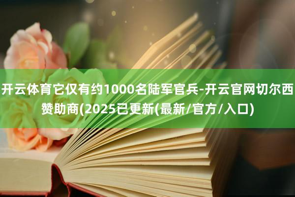 开云体育它仅有约1000名陆军官兵-开云官网切尔西赞助商(2025已更新(最新/官方/入口)