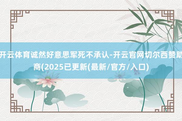 开云体育诚然好意思军死不承认-开云官网切尔西赞助商(2025已更新(最新/官方/入口)