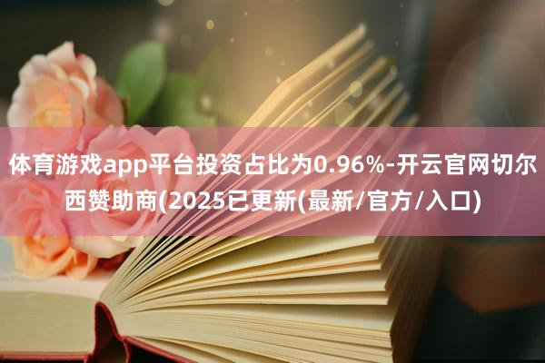 体育游戏app平台投资占比为0.96%-开云官网切尔西赞助商(2025已更新(最新/官方/入口)