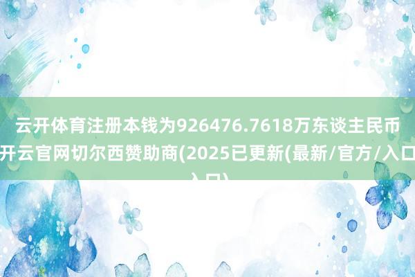 云开体育注册本钱为926476.7618万东谈主民币-开云官网切尔西赞助商(2025已更新(最新/官方/入口)