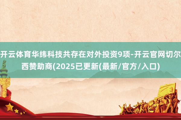 开云体育华纬科技共存在对外投资9项-开云官网切尔西赞助商(2025已更新(最新/官方/入口)
