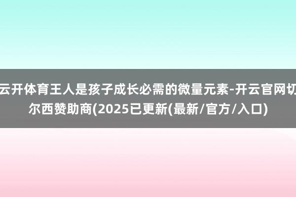 云开体育王人是孩子成长必需的微量元素-开云官网切尔西赞助商(2025已更新(最新/官方/入口)