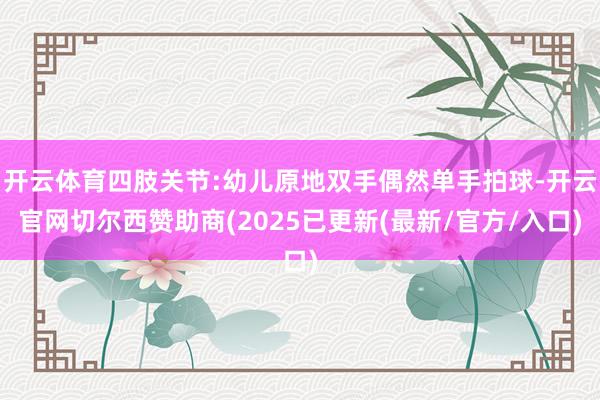 开云体育四肢关节:幼儿原地双手偶然单手拍球-开云官网切尔西赞助商(2025已更新(最新/官方/入口)