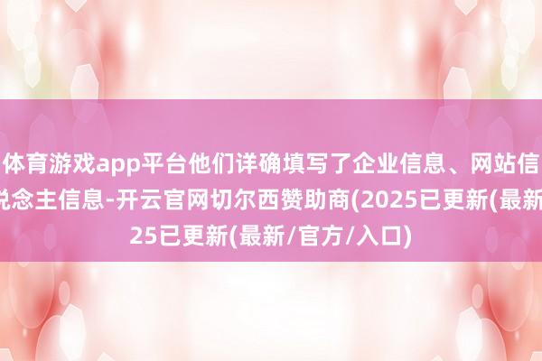 体育游戏app平台他们详确填写了企业信息、网站信息及接头东说念主信息-开云官网切尔西赞助商(2025已更新(最新/官方/入口)