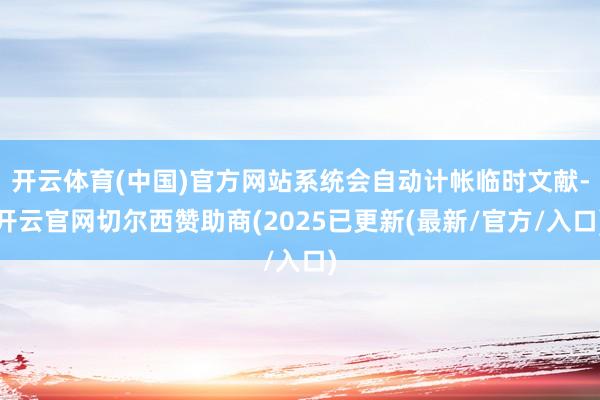 开云体育(中国)官方网站系统会自动计帐临时文献-开云官网切尔西赞助商(2025已更新(最新/官方/入口)