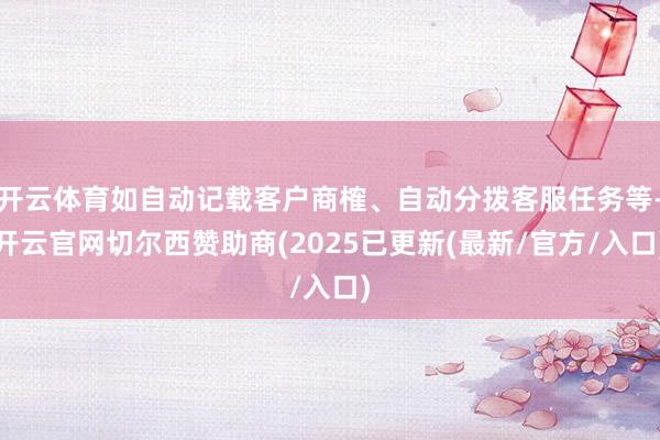 开云体育如自动记载客户商榷、自动分拨客服任务等-开云官网切尔西赞助商(2025已更新(最新/官方/入口)