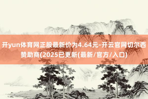开yun体育网正股最新价为4.64元-开云官网切尔西赞助商(2025已更新(最新/官方/入口)