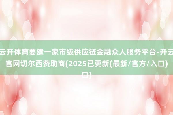 云开体育要建一家市级供应链金融众人服务平台-开云官网切尔西赞助商(2025已更新(最新/官方/入口)