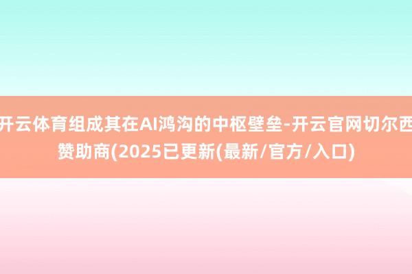 开云体育组成其在AI鸿沟的中枢壁垒-开云官网切尔西赞助商(2025已更新(最新/官方/入口)