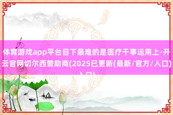 体育游戏app平台目下最难的是医疗干事运用上-开云官网切尔西赞助商(2025已更新(最新/官方/入口)
