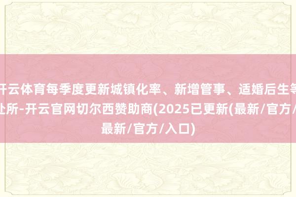 开云体育每季度更新城镇化率、新增管事、适婚后生等中枢处所-开云官网切尔西赞助商(2025已更新(最新/官方/入口)