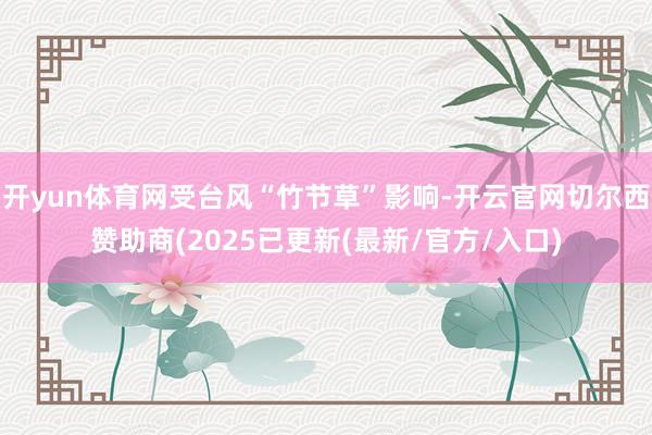 开yun体育网受台风“竹节草”影响-开云官网切尔西赞助商(2025已更新(最新/官方/入口)
