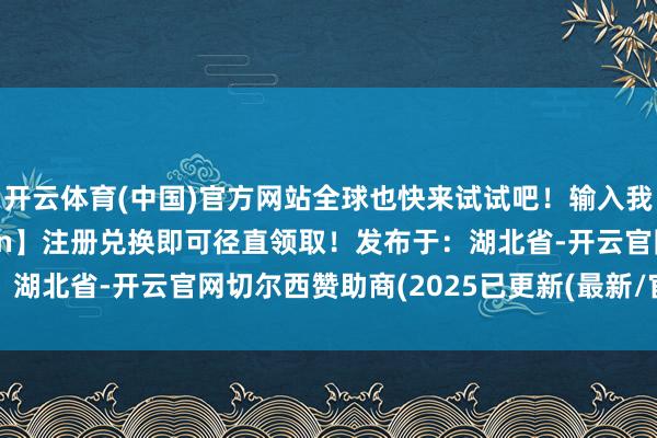 开云体育(中国)官方网站全球也快来试试吧!输入我的邀请码【8pTq29Hn】注册兑换即可径直领取!发布于:湖北省-开云官网切尔西赞助商(2025已更新(最新/官方/入口)