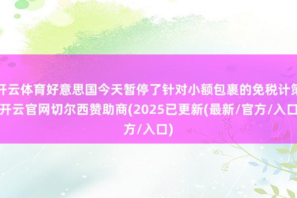 开云体育好意思国今天暂停了针对小额包裹的免税计策-开云官网切尔西赞助商(2025已更新(最新/官方/入口)