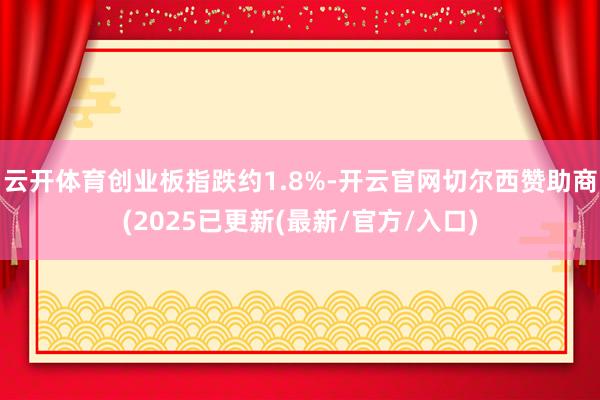 云开体育创业板指跌约1.8%-开云官网切尔西赞助商(2025已更新(最新/官方/入口)