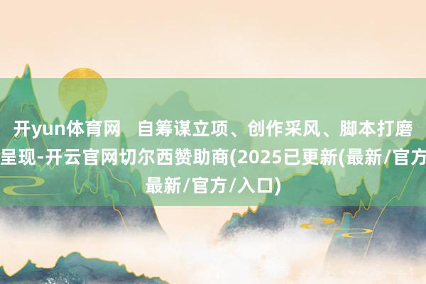 开yun体育网   自筹谋立项、创作采风、脚本打磨到最终呈现-开云官网切尔西赞助商(2025已更新(最新/官方/入口)