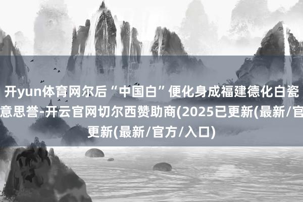 开yun体育网尔后“中国白”便化身成福建德化白瓷的专属好意思誉-开云官网切尔西赞助商(2025已更新(最新/官方/入口)