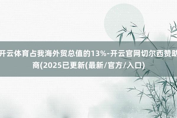 开云体育占我海外贸总值的13%-开云官网切尔西赞助商(2025已更新(最新/官方/入口)