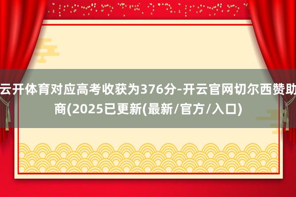 云开体育对应高考收获为376分-开云官网切尔西赞助商(2025已更新(最新/官方/入口)