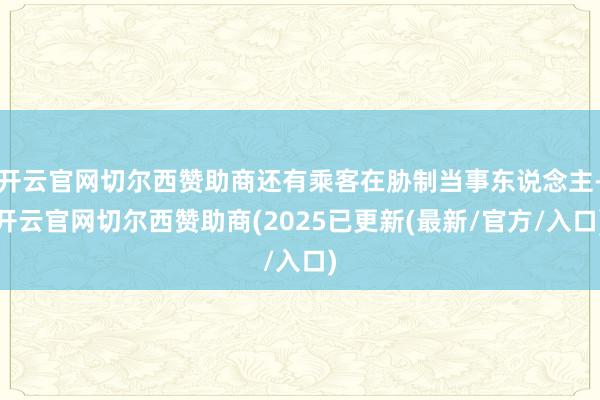开云官网切尔西赞助商还有乘客在胁制当事东说念主-开云官网切尔西赞助商(2025已更新(最新/官方/入口)