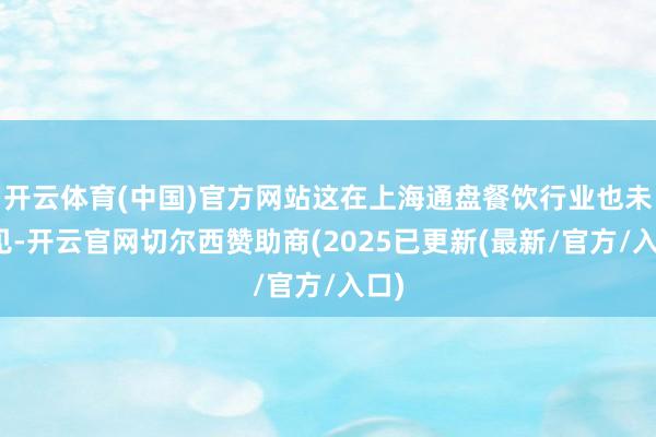 开云体育(中国)官方网站这在上海通盘餐饮行业也未几见-开云官网切尔西赞助商(2025已更新(最新/官方/入口)